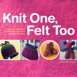 Knit One, Felt Too: Discover the Magic of Knitted Felt with 25 Easy Patterns